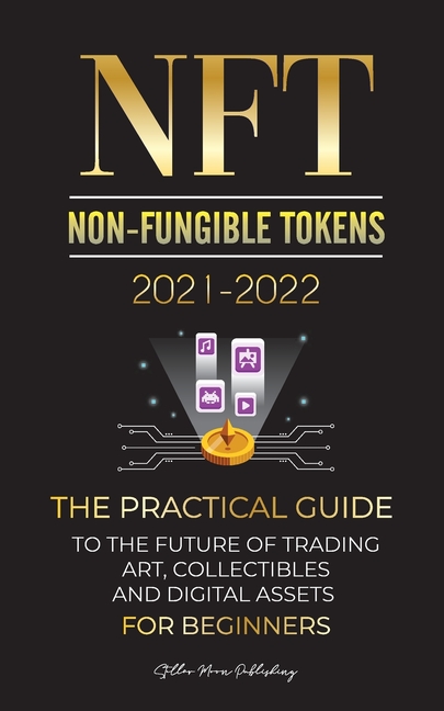 NFT (Non-Fungible Tokens) 2021-2022: The Practical Guide to Future of Trading Art, Collectibles and Digital Assets for Beginners (OpenSea, Rarible, Cr
