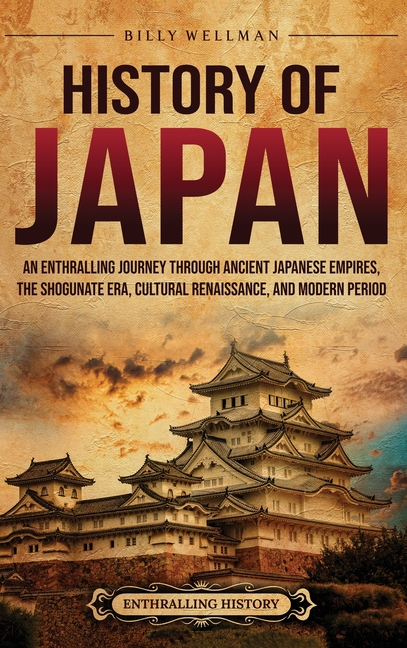 History of Japan: An Enthralling Journey Through Ancient Japanese Empires, the Shogunate Era, Cultural Renaissance, and Modern Period