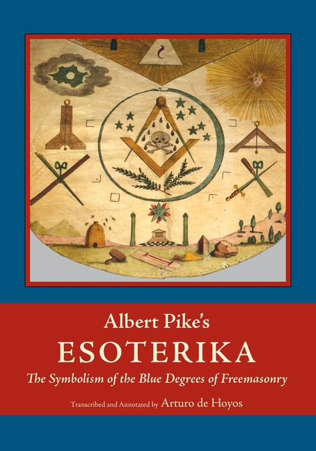 Albert Pike's Esoterika: Symbolism of the Blue Degrees of Freemasonry: Albert Pike's "Esoterika"