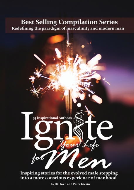 Ignite Your Life for Men: Thirty-five outstanding stories by men who are supporting other men to become the powerfully- enlightened, courageously-awak