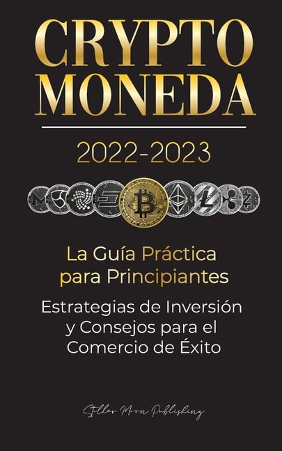 Criptomoneda 2022-2023 - La Guía Práctica para Principiantes - Estrategias de Inversión y Consejos para el Comercio de Éxito (Bitcoin, Ethereum, Rippl