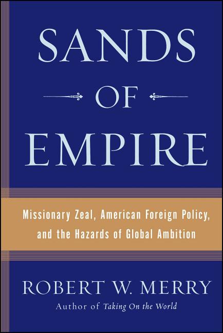 Sands of Empire: Missionary Zeal, American Foreign Policy, and the Hazards of Global Ambition
