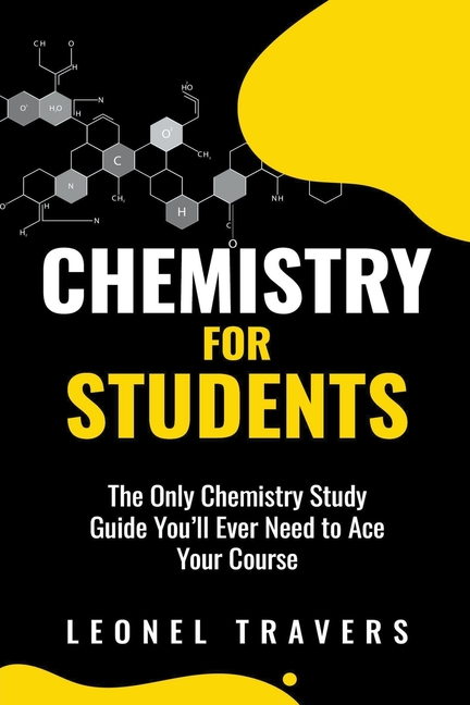 Chemistry for Students: The Only Chemistry Study Guide You'll Ever Need to Ace Your Course