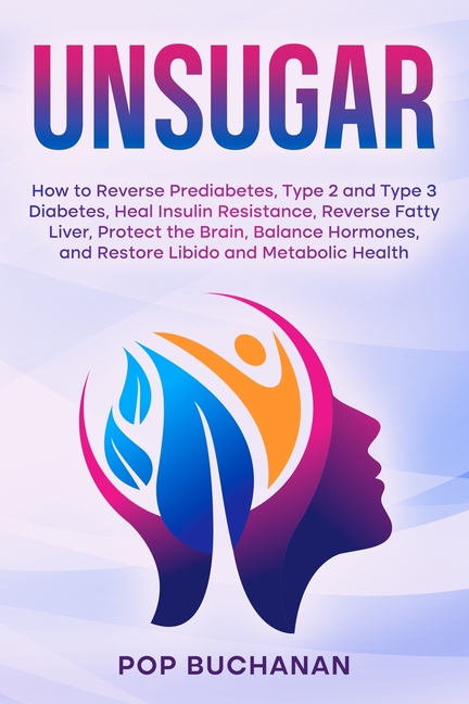 Unsugar: How to Reverse Prediabetes, Type 2 and Type 3 Diabetes, Heal Insulin Resistance, Reverse Fatty Liver, Protect the Brain, Balance Hormones, an