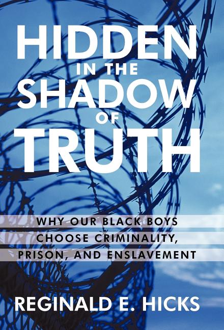 Hidden in the Shadow of Truth: Why Our Black Boys Choose Criminality, Prison, and Enslavement