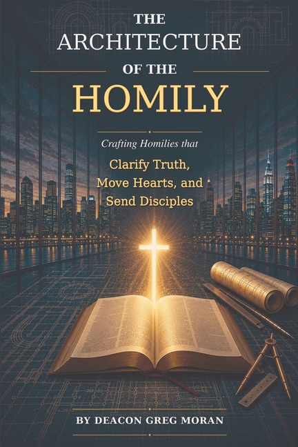 The Architecture of the Homily: Crafting Homilies that Clarify Truth, Move Hearts, and Send Disciples