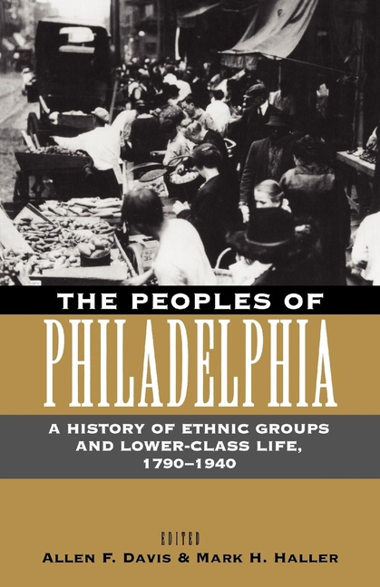 The Peoples of Philadelphia: A History of Ethnic Groups and Lower-Class Life, 1790-1940