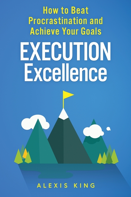 Execution Excellence: How to Beat Procrastination and Achieve Your Goals