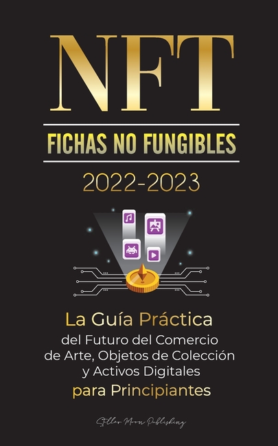 NFT (Fichas No Fungibles) 2022-2023 - La Guía Práctica del Futuro del Comercio de Arte, Objetos de Colección y Activos Digitales para Principiantes (O