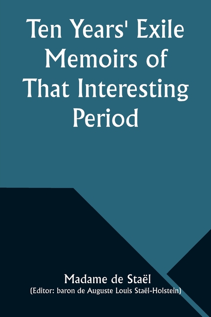 Ten Years' Exile Memoirs of That Interesting Period of the Life of the Baroness De Stael-Holstein, Written by Herself, during the Years 1810, 1811, 18