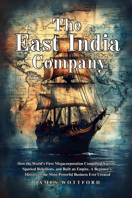 The East India Company: How the World's First Megacorporation Conquered Nations, Sparked Rebellions, and Built an Empire, A Beginner's History of the