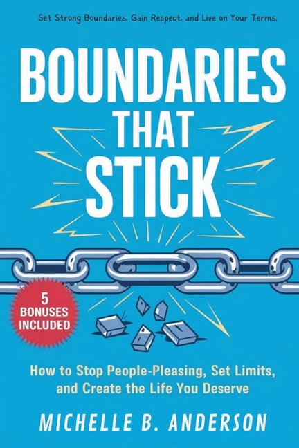 Boundaries That Stick: How to Stop People-Pleasing, Set Limits, and Create the Life You Deserve