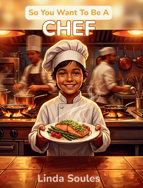 So You Want To Be A Chef: A Kids' Guide to Cooking, Culinary Arts, Restaurant Kitchens, and the Creative Chefs Who Turn Ingredients into Masterpieces