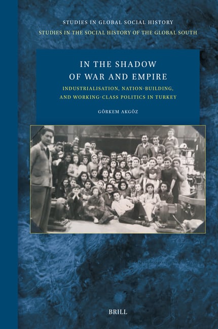 In the Shadow of War and Empire: Industrialisation, Nation-Building, and Working-Class Politics in Turkey