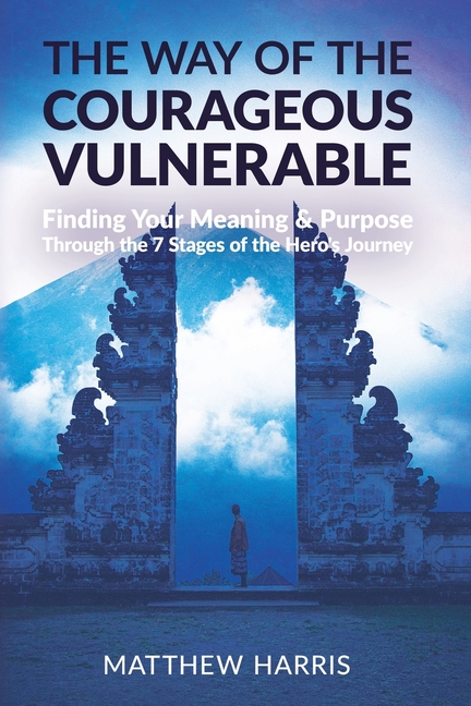 The Way of the Courageous Vulnerable: Finding Your Meaning and Purpose Through the 7 Stages of the Hero's Journey