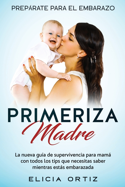Madre primeriza: Prepárate para el embrazo: La nueva guía de supervivencia para mamá con todos los tips que necesitas saber mientras estás embarazada