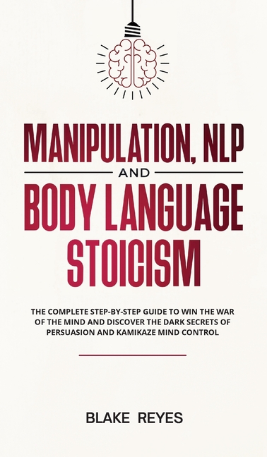 Manipulation, NLP and Body Language Stoicism: The Complete Step-by-Step Guide to Win the War of the Mind and Discover the Dark Secrets of Persuasion a