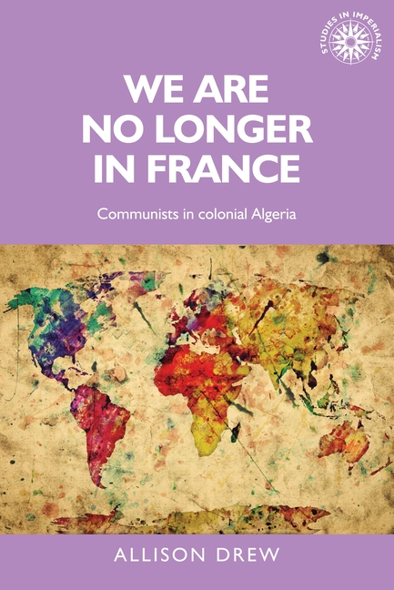 We Are No Longer in France: Communists in Colonial Algeria