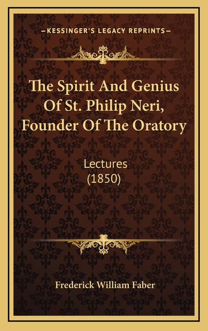 The Spirit And Genius Of St. Philip Neri, Founder Of The Oratory: Lectures (1850)