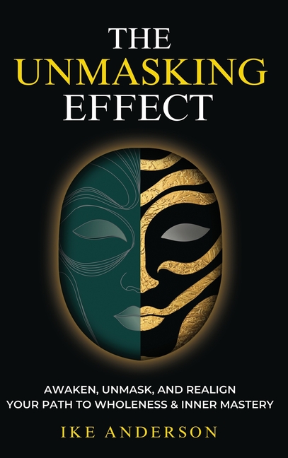 The Unmasking Effect: Awaken, Unmask, and Realign - Your Path to Wholeness & Inner Mastery