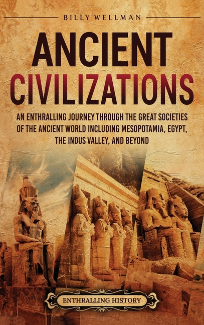 Ancient Civilizations: An Enthralling Journey Through the Great Societies of the Ancient World, Including Mesopotamia, Egypt, the Indus Valley, and Be