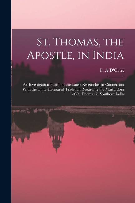 St. Thomas, the Apostle, in India: An Investigation Based on the Latest Researches in Connection With the Time-honoured Tradition Regarding the Martyr
