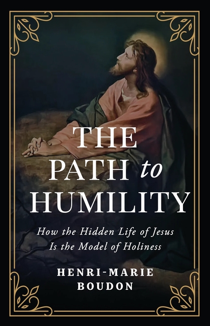 The Path to Humility: How the Hidden Life of Jesus Is the Model of Holiness