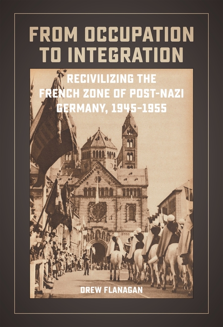 From Occupation to Integration: Recivilizing the French Zone of Post-Nazi Germany, 1945-1955