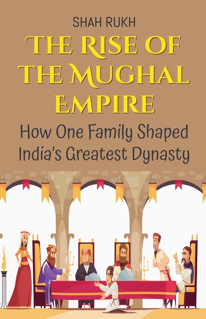 The Rise of the Mughal Empire: How One Family Shaped India's Greatest Dynasty