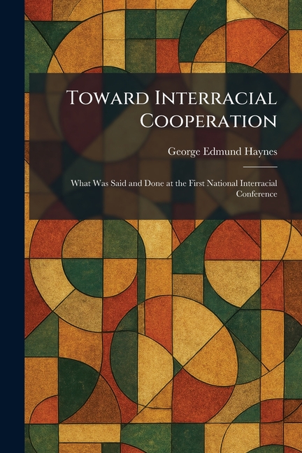 Toward Interracial Cooperation: What Was Said and Done at the First National Interracial Conference