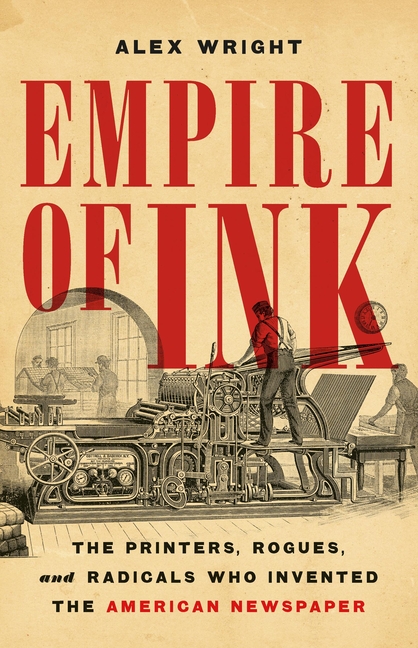 Empire of Ink: The Printers, Rogues, and Radicals Who Invented the American Newspaper
