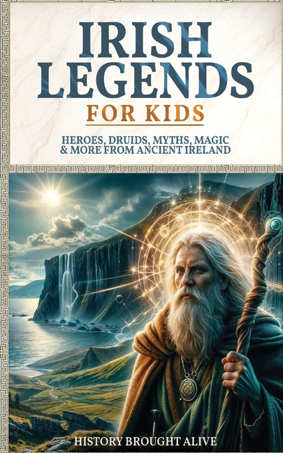 Irish Legends for Kids: Hereos, Druids, Myths, Magic & More From Ancient Ireland