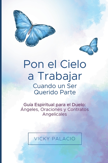 Pon el Cielo a Trabajar Cuando un Ser Querido Parte: Guía Espiritual para el Duelo: Ángeles, Oraciones y Contratos Angelicales