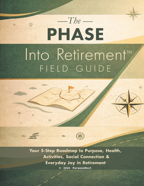 The PHASE Into Retirement(TM) Field Guide: Your 5-Step Roadmap to Purpose, Health, Activities, Social Connection & Everyday Joy in Retirement