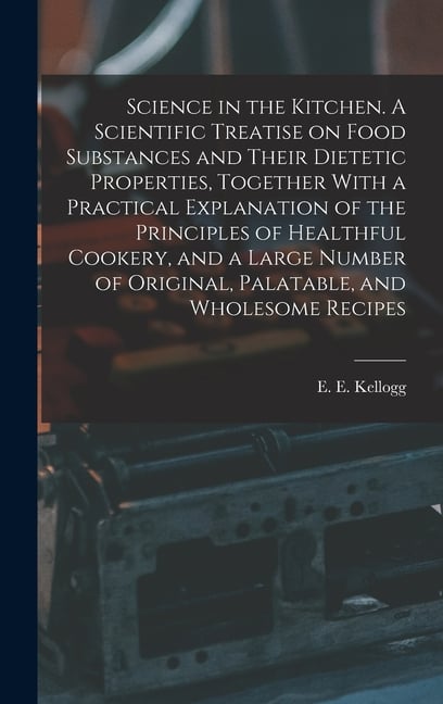 Science in the Kitchen. A Scientific Treatise on Food Substances and Their Dietetic Properties, Together With a Practical Explanation of the Principle