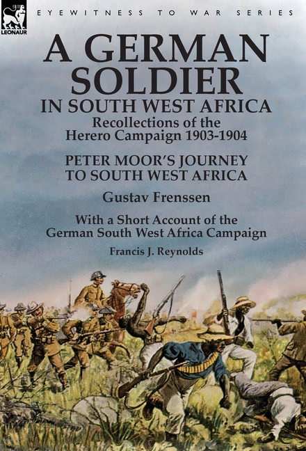 A German Soldier in South West Africa: Recollections of the Herero Campaign 1903-1904-Peter Moor's Journey to South West Africa by Gustav Frenssen, Wi