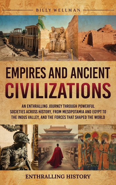 Empires and Ancient Civilizations: An Enthralling Journey Through Powerful Societies Across History, from Mesopotamia and Egypt to the Indus Valley, a