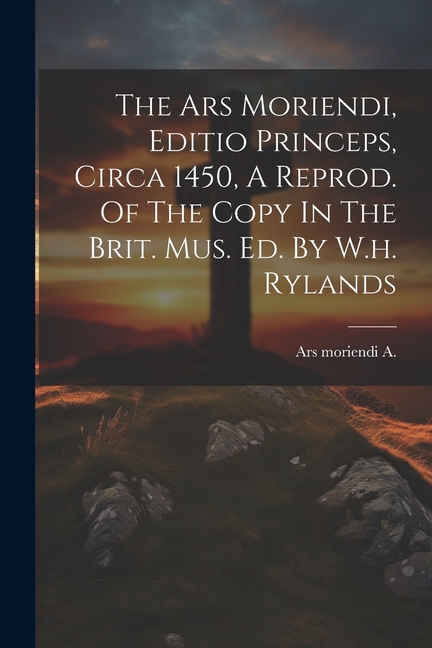 The Ars Moriendi, Editio Princeps, Circa 1450, A Reprod. Of The Copy In The Brit. Mus. Ed. By W.h. Rylands