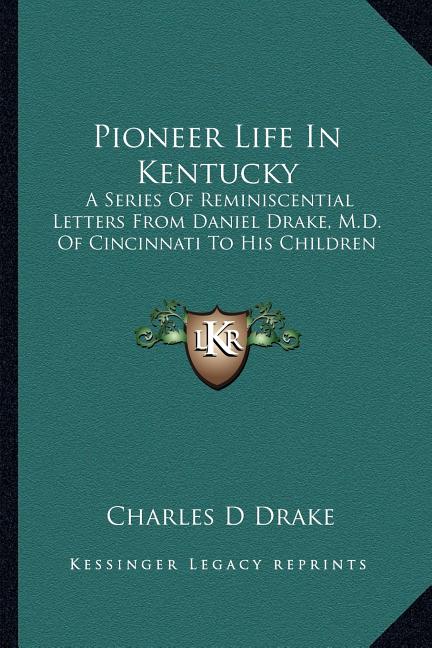 Pioneer Life In Kentucky: A Series Of Reminiscential Letters From Daniel Drake, M.D. Of Cincinnati To His Children
