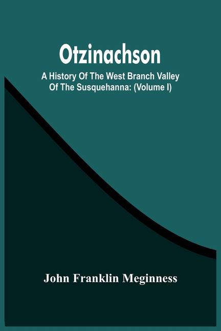 Otzinachson: A History Of The West Branch Valley Of The Susquehanna: Its First Settlement, Privations Endured By The Early Pioneers, Indian Wars, Pred