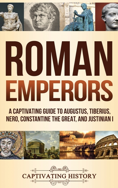 Roman Emperors: A Captivating Guide to Augustus, Tiberius, Nero, Constantine the Great, and Justinian I