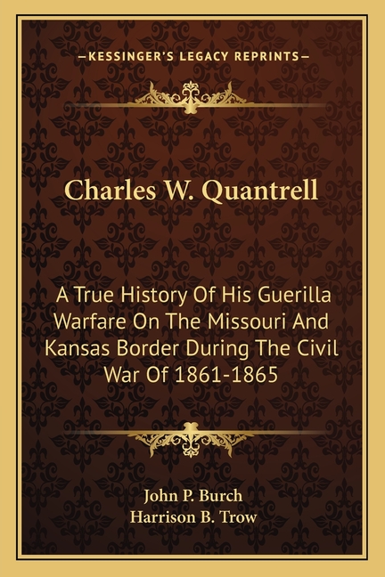 Charles W. Quantrell: A True History Of His Guerilla Warfare On The Missouri And Kansas Border During The Civil War Of 1861-1865