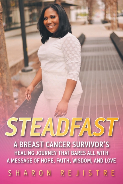 Steadfast: A Breast Cancer Survivor's Healing Journey that Bares All with a Message of Hope, Faith, Wisdom, and Love