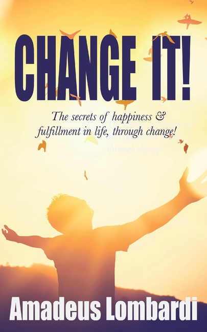 Change It!: The secrets of happiness & fulfillment in life, through change!