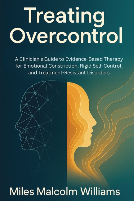 Treating Overcontrol: A Clinician's Guide to Evidence-Based Therapy for Excessive Self-Control, Emotional Constriction, and Treatment-Resistant Disord