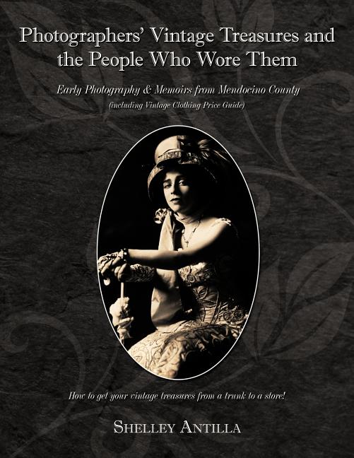 Photographers' Vintage Treasures and the People Who Wore Them: Including Vintage Clothing Price Guide Early Photography & Memoirs from Mendocino Count