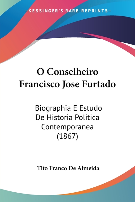 O Conselheiro Francisco Jose Furtado: Biographia E Estudo De Historia Politica Contemporanea (1867)