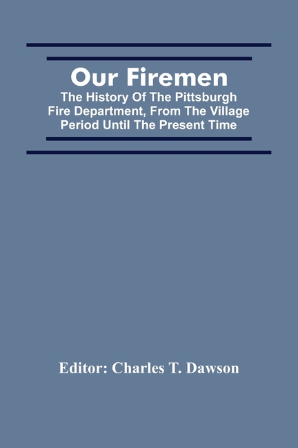 Our Firemen: The History Of The Pittsburgh Fire Department, From The Village Period Until The Present Time