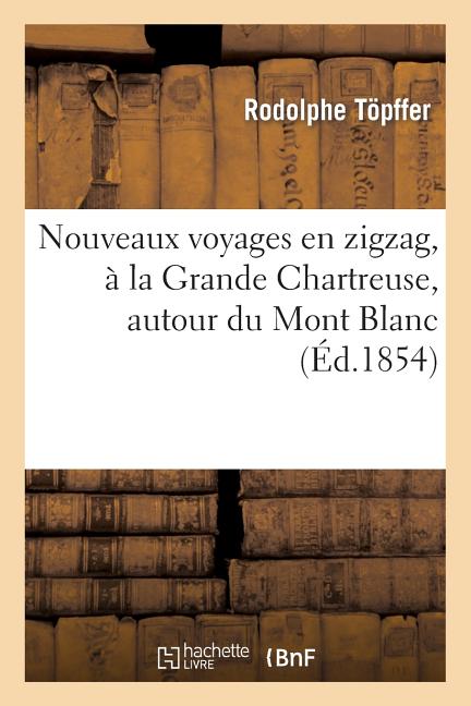 Nouveaux voyages en zigzag, à la Grande Chartreuse, autour du Mont Blanc: , dans les vallées d'Herenz, de Zermatt, au Grimsel, à Gênes et à la Cornich