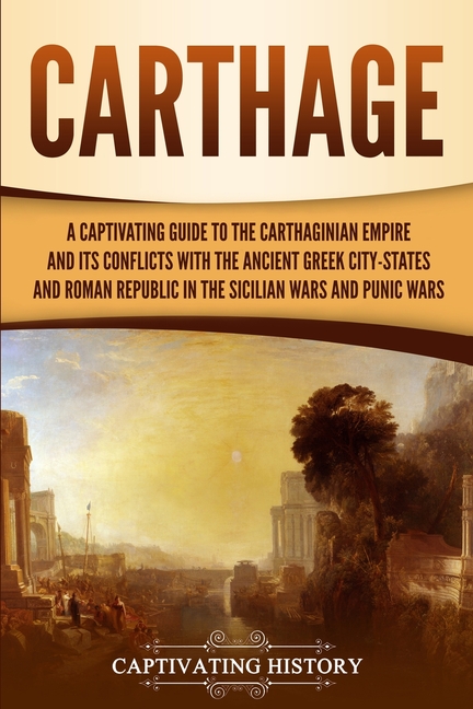 Carthage: A Captivating Guide to the Carthaginian Empire and Its Conflicts with the Ancient Greek City-States and the Roman Republic in the Sicilian W